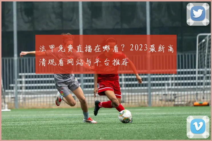 法甲免费直播在哪看?2023最新高清观看网站与平台推荐