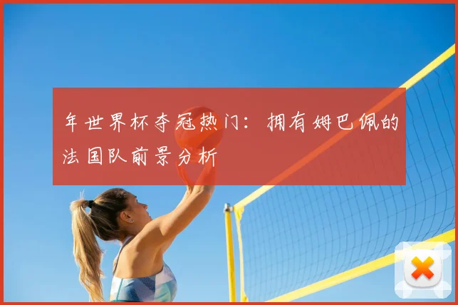 年世界杯夺冠热门:拥有姆巴佩的法国队前景分析