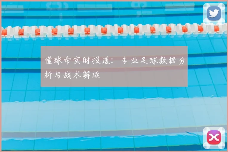 懂球帝实时报道：专业足球数据分析与战术解读