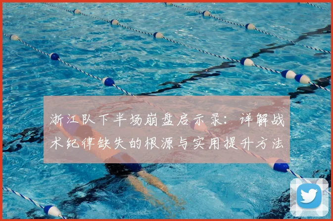 浙江队下半场崩盘启示录：详解战术纪律缺失的根源与实用提升方法