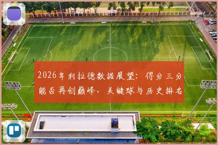 2026年利拉德数据展望:得分三分能否再创巅峰,关键球与历史排名解析