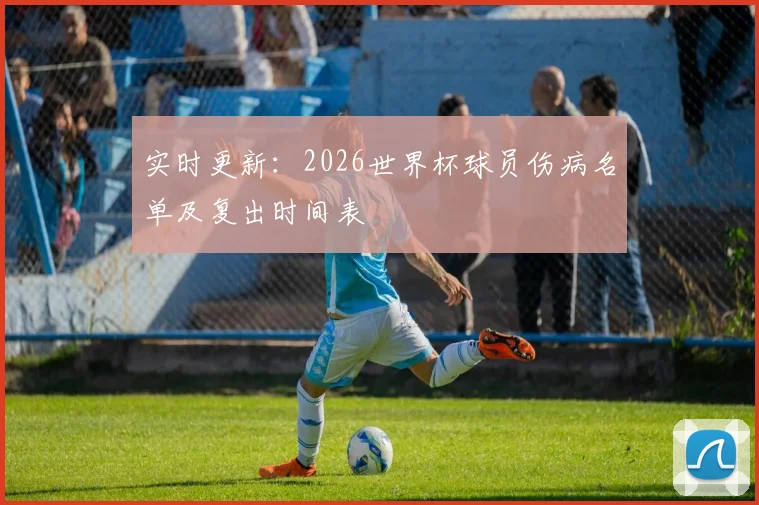实时更新：2026世界杯球员伤病名单及复出时间表