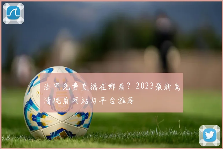 法甲免费直播在哪看？2023最新高清观看网站与平台推荐