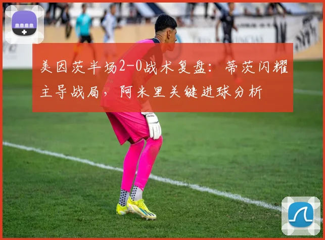 美因茨半场2-0战术复盘：蒂茨闪耀主导战局，阿米里关键进球分析