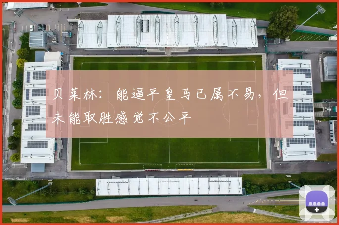 贝莱林：能逼平皇马已属不易，但未能取胜感觉不公平