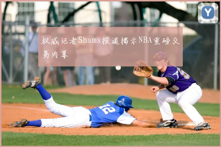 权威记者Shams报道揭示NBA重磅交易内幕