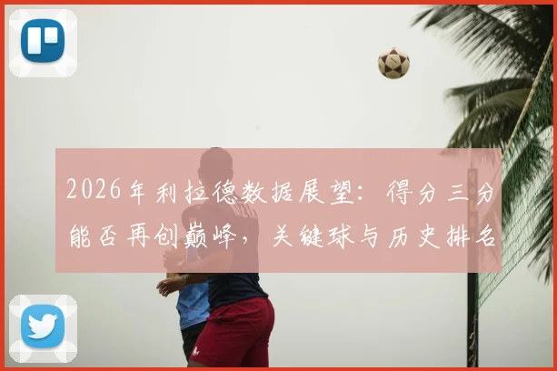 2026年利拉德数据展望：得分三分能否再创巅峰，关键球与历史排名解析