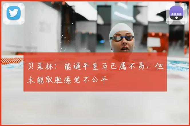 贝莱林:能逼平皇马已属不易,但未能取胜感觉不公平