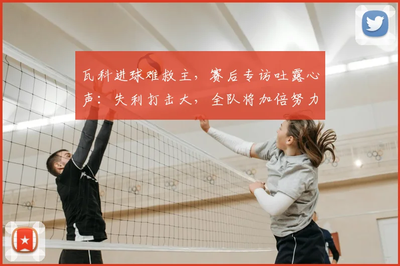 瓦科进球难救主，赛后专访吐露心声：失利打击大，全队将加倍努力