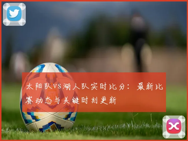 太阳队vs湖人队实时比分：最新比赛动态与关键时刻更新