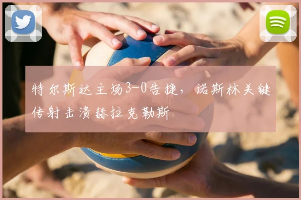 特尔斯达主场3-0告捷，诺斯林关键传射击溃赫拉克勒斯