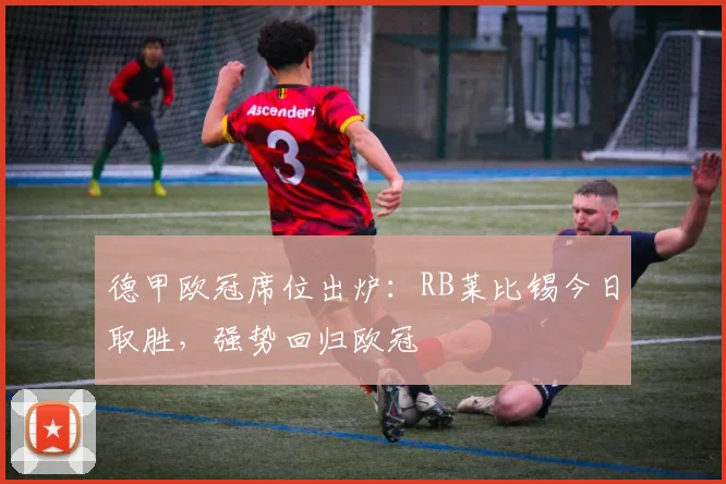 德甲欧冠席位出炉：RB莱比锡今日取胜，强势回归欧冠