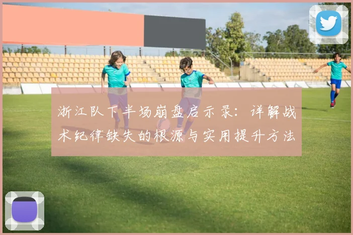 浙江队下半场崩盘启示录:详解战术纪律缺失的根源与实用提升方法