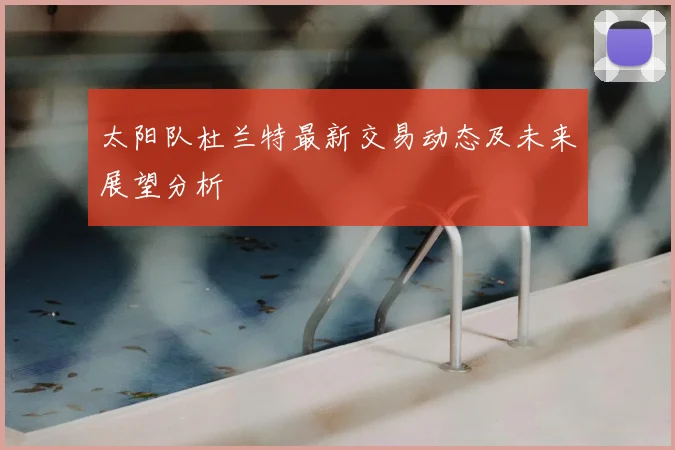 太阳队杜兰特最新交易动态及未来展望分析